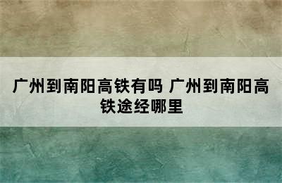 广州到南阳高铁有吗 广州到南阳高铁途经哪里